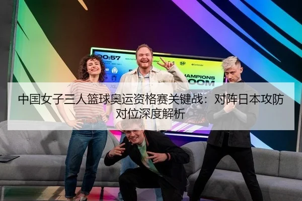 中国女子三人篮球奥运资格赛关键战：对阵日本攻防对位深度解析