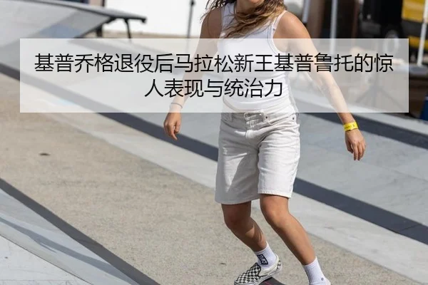 基普乔格退役后马拉松新王基普鲁托的惊人表现与统治力