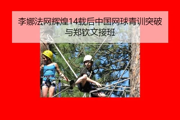 李娜法网辉煌14载后中国网球青训突破与郑钦文接班