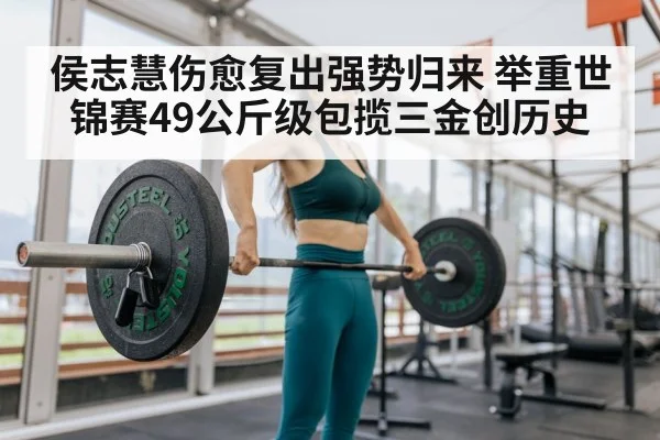 侯志慧伤愈复出强势归来 举重世锦赛49公斤级包揽三金创历史