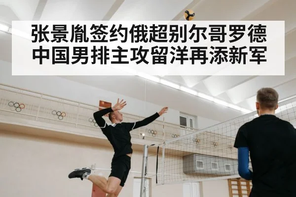 张景胤签约俄超别尔哥罗德中国男排主攻留洋再添新军