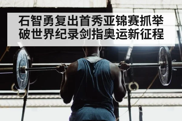 石智勇复出首秀亚锦赛抓举破世界纪录剑指奥运新征程