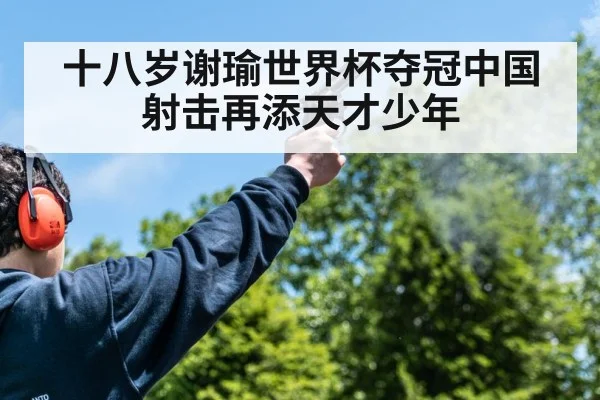 十八岁谢瑜世界杯夺冠中国射击再添天才少年