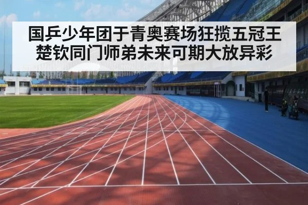 国乒少年团于青奥赛场狂揽五冠王楚钦同门师弟未来可期大放异彩
