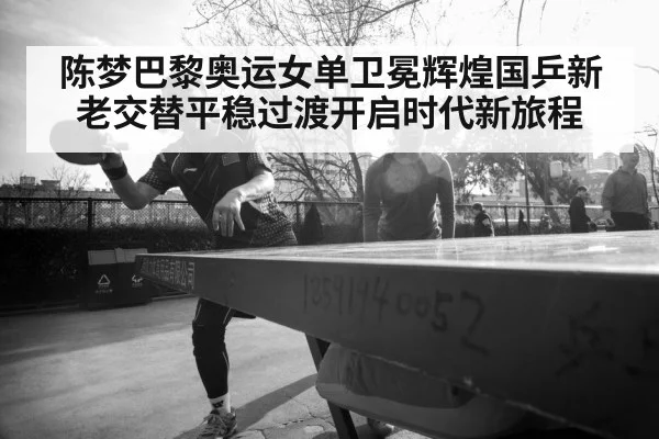 陈梦巴黎奥运女单卫冕辉煌国乒新老交替平稳过渡开启时代新旅程