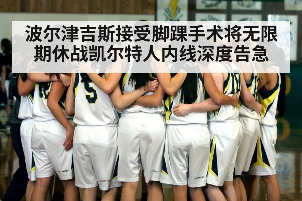 波尔津吉斯接受脚踝手术将无限期休战凯尔特人内线深度告急