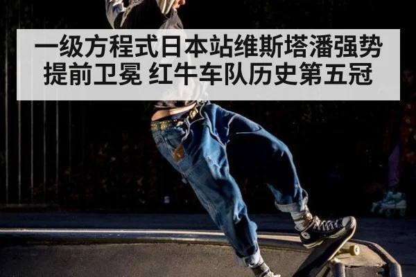 一级方程式日本站维斯塔潘强势提前卫冕 红牛车队历史第五冠