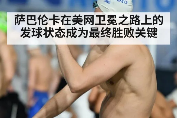 萨巴伦卡在美网卫冕之路上的发球状态成为最终胜败关键