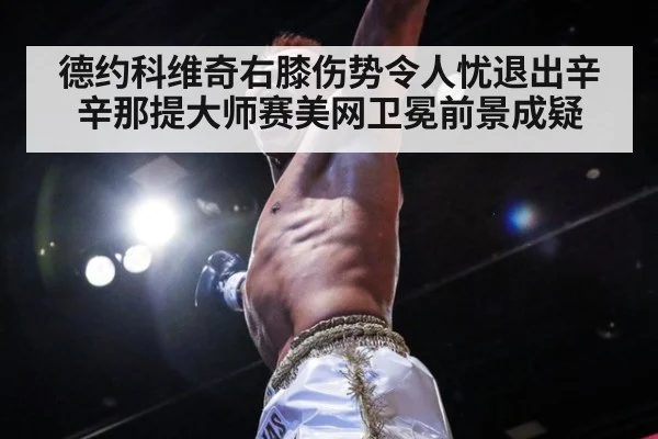 德约科维奇右膝伤势令人忧退出辛辛那提大师赛美网卫冕前景成疑