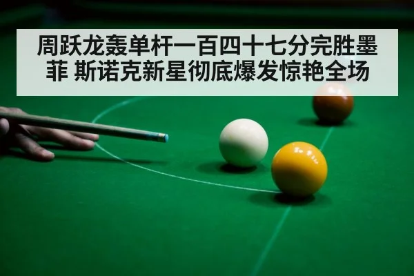 周跃龙轰单杆一百四十七分完胜墨菲 斯诺克新星彻底爆发惊艳全场